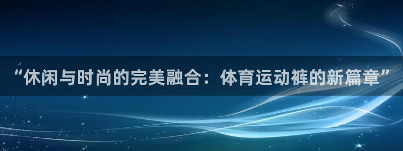 欧亿体育官方正版app娱乐首页官网下载：“休闲与时尚