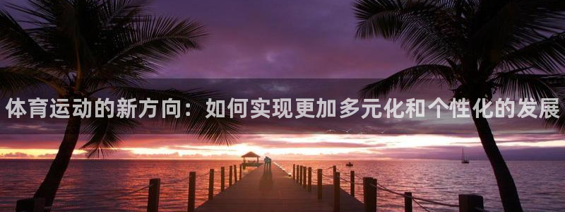 欧亿体育官方正版app集团：体育运动的新方向：如何实现更加多