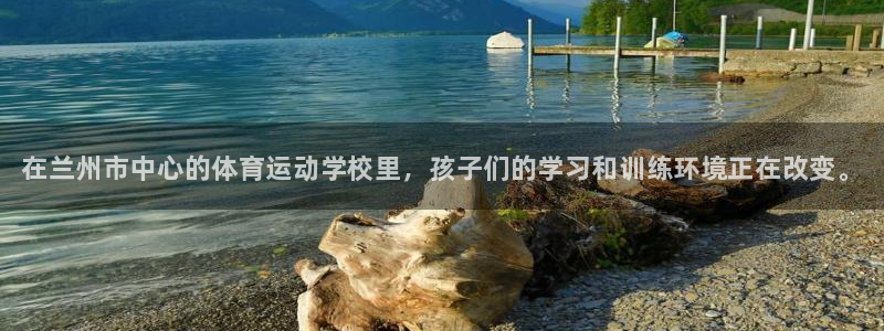 注册欧亿体育官方正版app：在兰州市中心的体育运动学校里，孩