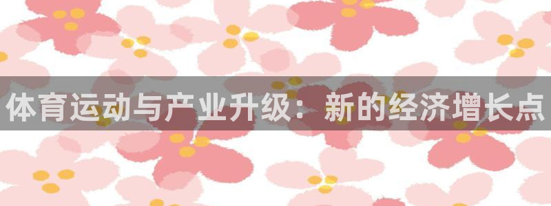 欧亿体育官方正版app集团官网首页网址：体育运动与产业升级：