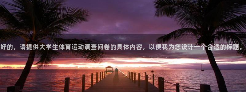 oety欧亿体育官网下载平台注册流程图：好的，请提供大学生体