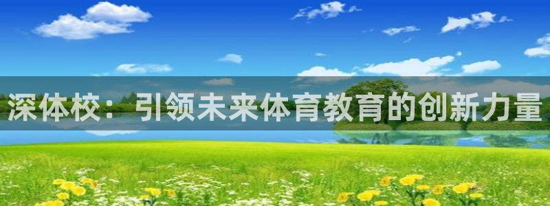 欧亿体育官方正版app官方:深体校:引领未来体育教育的创新力