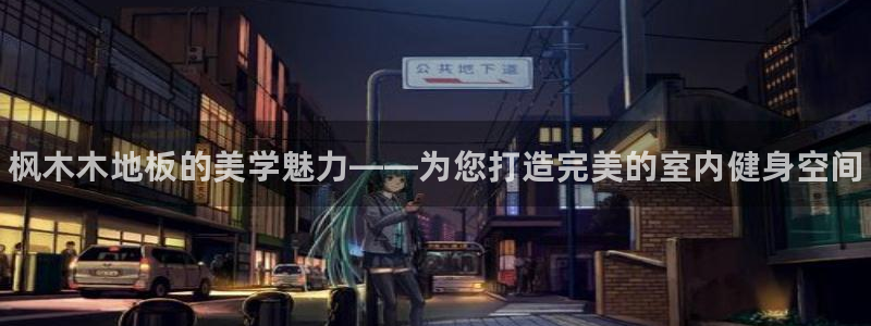 oety欧亿体育官网下载招商电话地址查询:枫木木地板的美学魅